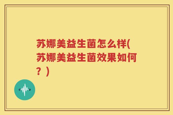 苏娜美益生菌怎么样(苏娜美益生菌效果如何？)