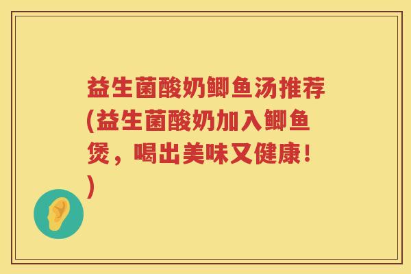 益生菌酸奶鲫鱼汤推荐(益生菌酸奶加入鲫鱼煲，喝出美味又健康！)
