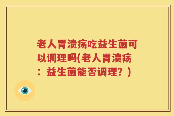 老人胃溃疡吃益生菌可以调理吗(老人胃溃疡：益生菌能否调理？)