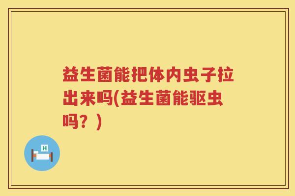 益生菌能把体内虫子拉出来吗(益生菌能驱虫吗？)