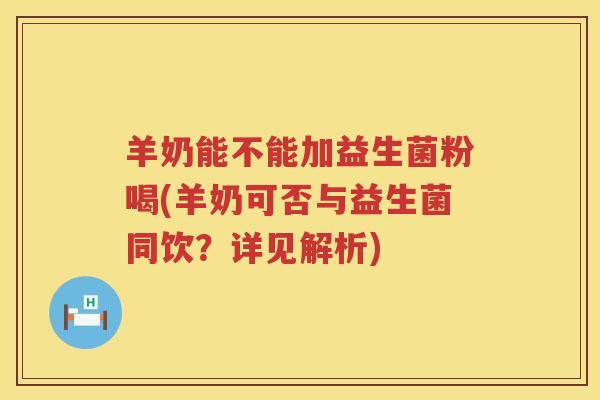 羊奶能不能加益生菌粉喝(羊奶可否与益生菌同饮？详见解析)