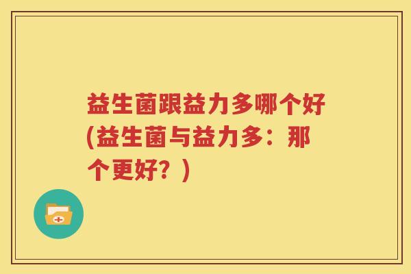 益生菌跟益力多哪个好(益生菌与益力多：那个更好？)