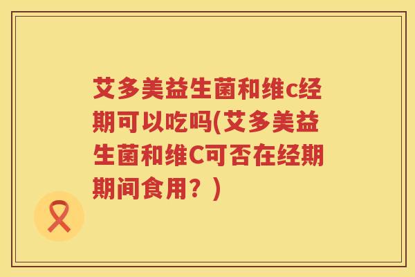 艾多美益生菌和维c经期可以吃吗(艾多美益生菌和维C可否在经期期间食用？)