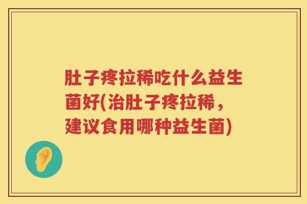 肚子疼拉稀吃什么益生菌好(治肚子疼拉稀，建议食用哪种益生菌)