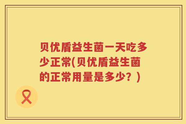 贝优盾益生菌一天吃多少正常(贝优盾益生菌的正常用量是多少？)