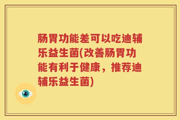 肠胃功能差可以吃迪辅乐益生菌(改善肠胃功能有利于健康，推荐迪辅乐益生菌)