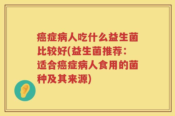 癌症病人吃什么益生菌比较好(益生菌推荐：适合癌症病人食用的菌种及其来源)