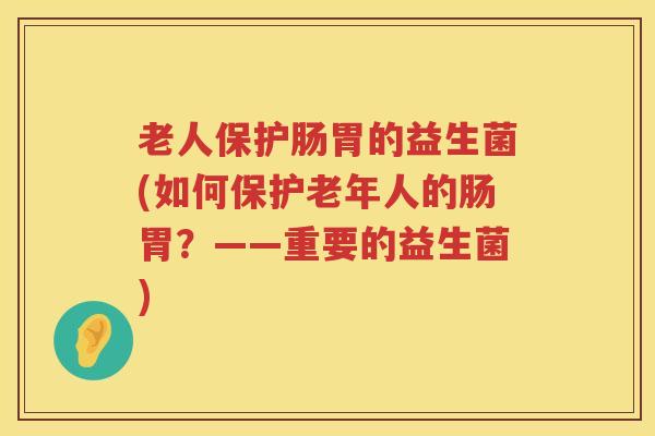 老人保护肠胃的益生菌(如何保护老年人的肠胃？——重要的益生菌)