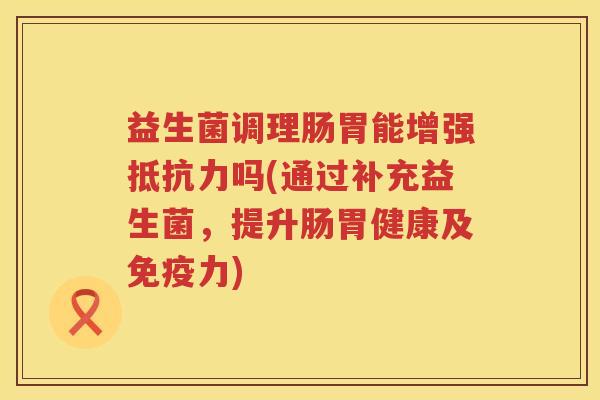 益生菌调理肠胃能增强抵抗力吗(通过补充益生菌，提升肠胃健康及免疫力)