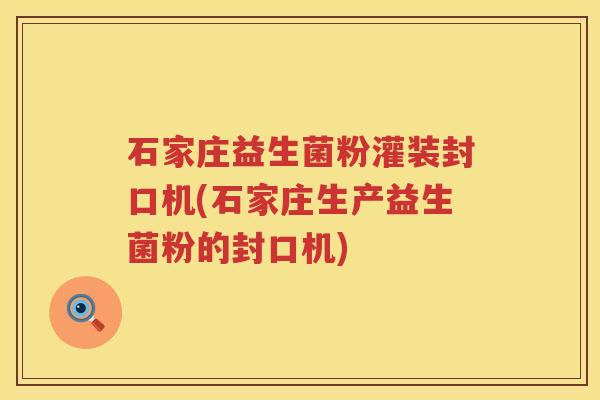 石家庄益生菌粉灌装封口机(石家庄生产益生菌粉的封口机)