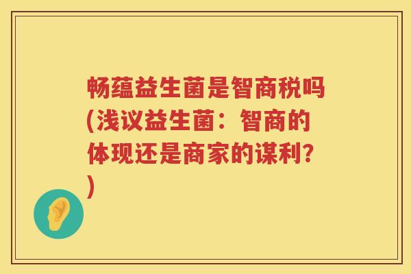 畅蕴益生菌是智商税吗(浅议益生菌：智商的体现还是商家的谋利？)