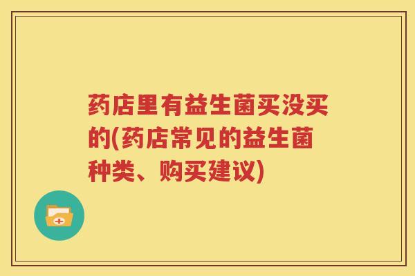 药店里有益生菌买没买的(药店常见的益生菌种类、购买建议)