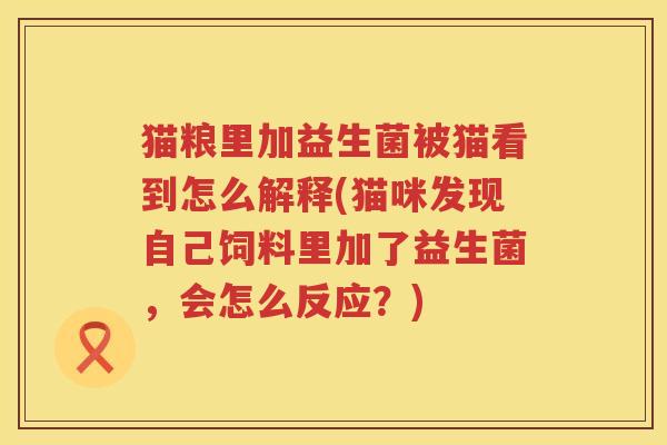 猫粮里加益生菌被猫看到怎么解释(猫咪发现自己饲料里加了益生菌，会怎么反应？)
