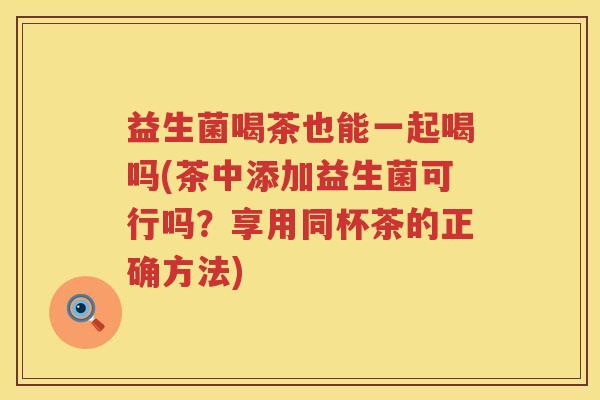 益生菌喝茶也能一起喝吗(茶中添加益生菌可行吗？享用同杯茶的正确方法)