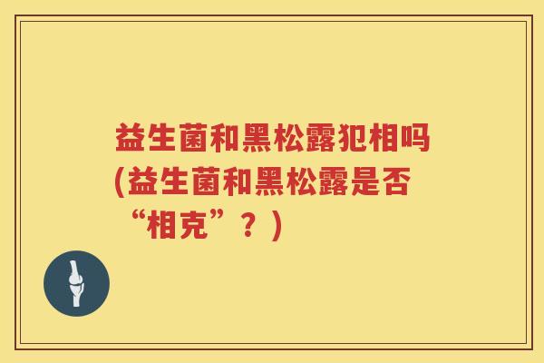 益生菌和黑松露犯相吗(益生菌和黑松露是否“相克”？)