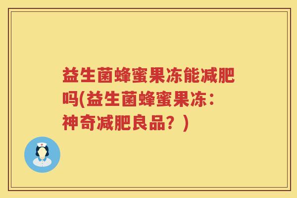 益生菌蜂蜜果冻能减肥吗(益生菌蜂蜜果冻：神奇减肥良品？)