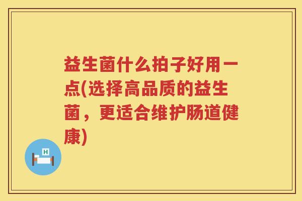 益生菌什么拍子好用一点(选择高品质的益生菌，更适合维护肠道健康)