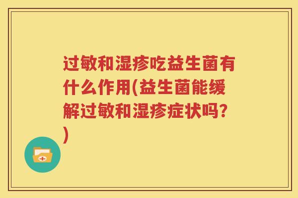 过敏和湿疹吃益生菌有什么作用(益生菌能缓解过敏和湿疹症状吗？)