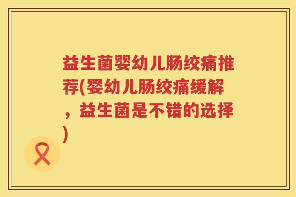 益生菌婴幼儿肠绞痛推荐(婴幼儿肠绞痛缓解，益生菌是不错的选择)