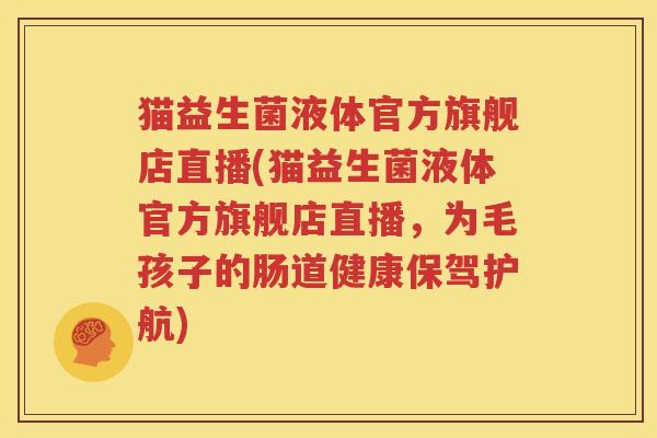 猫益生菌液体官方旗舰店直播(猫益生菌液体官方旗舰店直播，为毛孩子的肠道健康保驾护航)