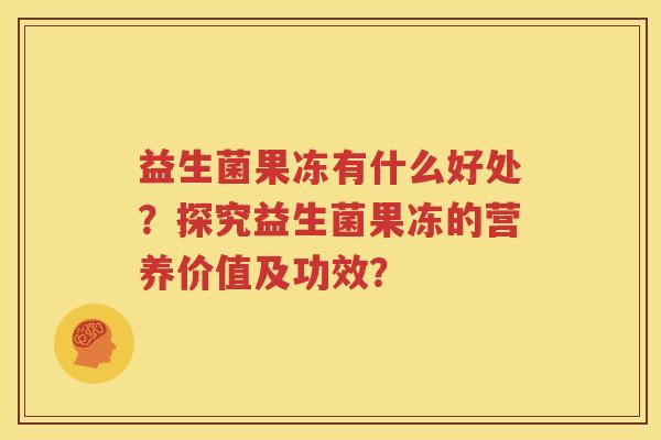 益生菌果冻有什么好处？探究益生菌果冻的营养价值及功效？