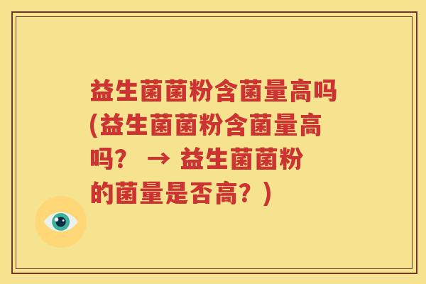 益生菌菌粉含菌量高吗(益生菌菌粉含菌量高吗？ → 益生菌菌粉的菌量是否高？)