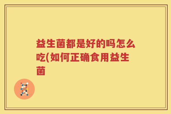 益生菌都是好的吗怎么吃(如何正确食用益生菌