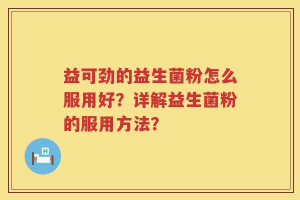 益可劲的益生菌粉怎么服用好？详解益生菌粉的服用方法？