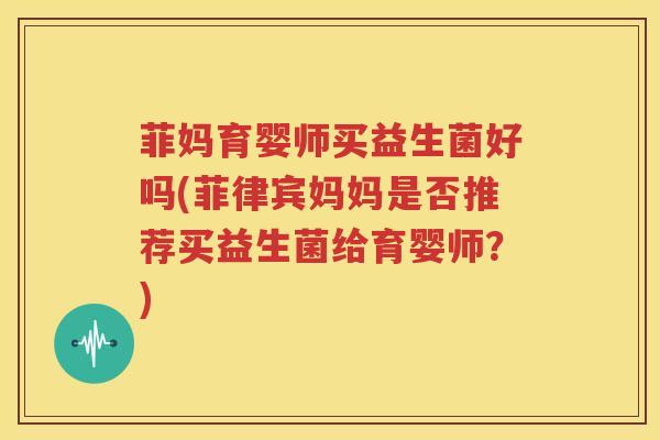 菲妈育婴师买益生菌好吗(菲律宾妈妈是否推荐买益生菌给育婴师？)