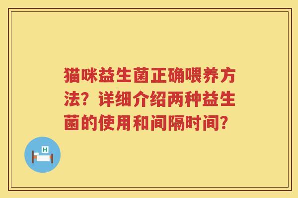 猫咪益生菌正确喂养方法？详细介绍两种益生菌的使用和间隔时间？