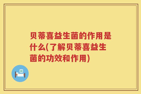 贝蒂喜益生菌的作用是什么(了解贝蒂喜益生菌的功效和作用)