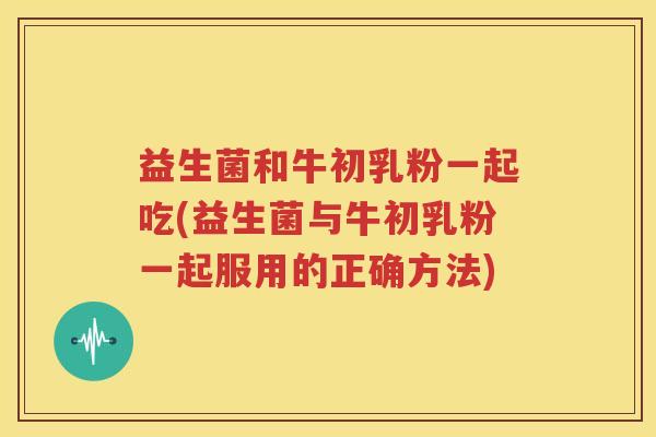 益生菌和牛初乳粉一起吃(益生菌与牛初乳粉一起服用的正确方法)