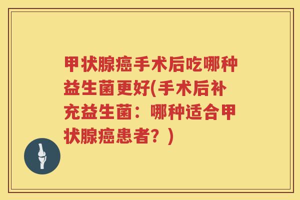 甲状腺癌手术后吃哪种益生菌更好(手术后补充益生菌：哪种适合甲状腺癌患者？)