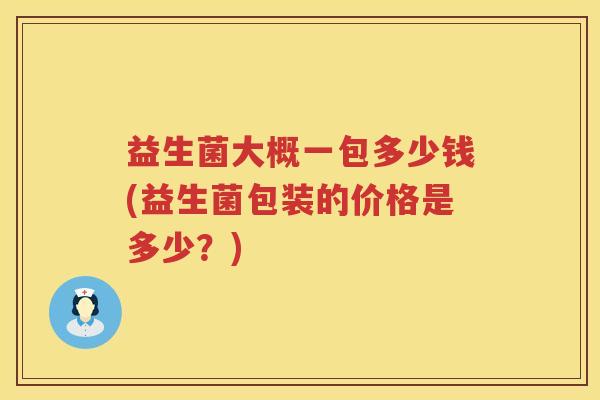 益生菌大概一包多少钱(益生菌包装的价格是多少？)