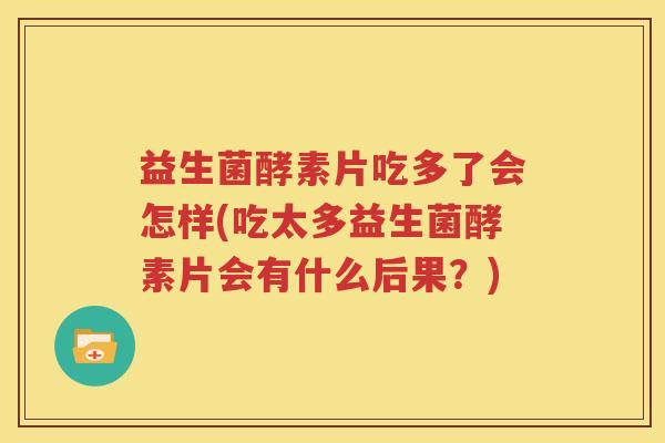 益生菌酵素片吃多了会怎样(吃太多益生菌酵素片会有什么后果？)