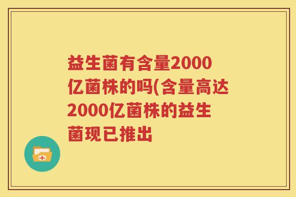 益生菌有含量2000亿菌株的吗(含量高达2000亿菌株的益生菌现已推出