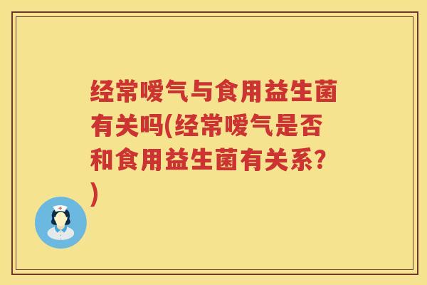 经常嗳气与食用益生菌有关吗(经常嗳气是否和食用益生菌有关系？)
