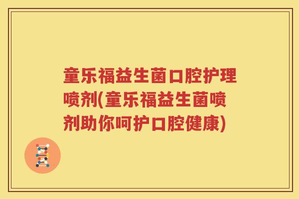 童乐福益生菌口腔护理喷剂(童乐福益生菌喷剂助你呵护口腔健康)