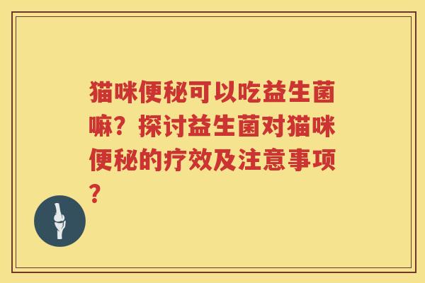 猫咪便秘可以吃益生菌嘛？探讨益生菌对猫咪便秘的疗效及注意事项？