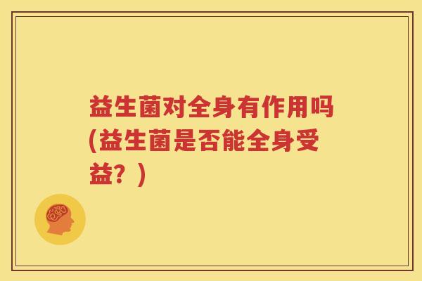 益生菌对全身有作用吗(益生菌是否能全身受益？)