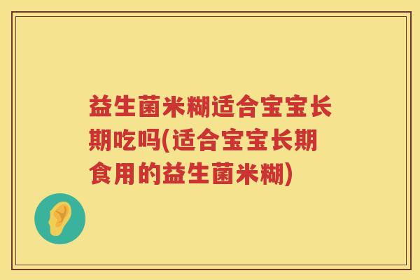 益生菌米糊适合宝宝长期吃吗(适合宝宝长期食用的益生菌米糊)