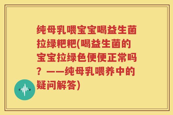 纯母乳喂宝宝喝益生菌拉绿粑粑(喝益生菌的宝宝拉绿色便便正常吗？——纯母乳喂养中的疑问解答)