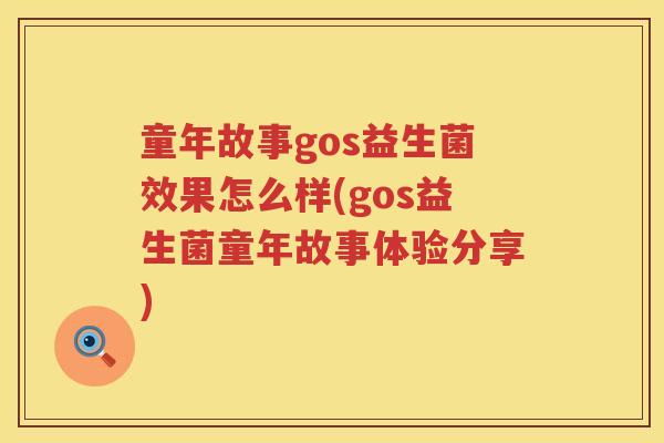 童年故事gos益生菌效果怎么样(gos益生菌童年故事体验分享)