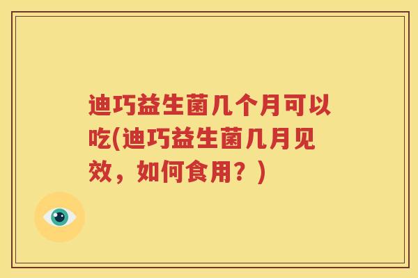 迪巧益生菌几个月可以吃(迪巧益生菌几月见效，如何食用？)