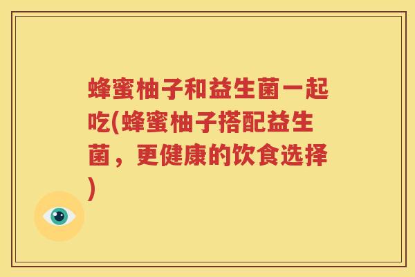 蜂蜜柚子和益生菌一起吃(蜂蜜柚子搭配益生菌，更健康的饮食选择)