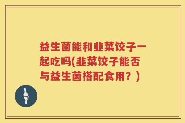 益生菌能和韭菜饺子一起吃吗(韭菜饺子能否与益生菌搭配食用？)