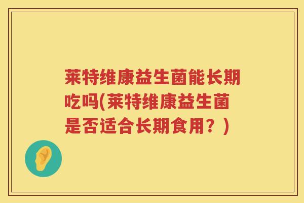 莱特维康益生菌能长期吃吗(莱特维康益生菌是否适合长期食用？)