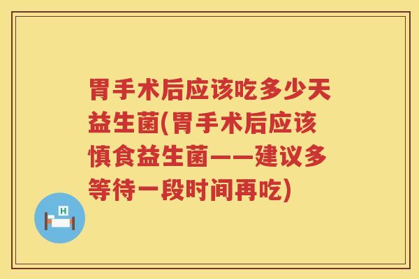 胃手术后应该吃多少天益生菌(胃手术后应该慎食益生菌——建议多等待一段时间再吃)