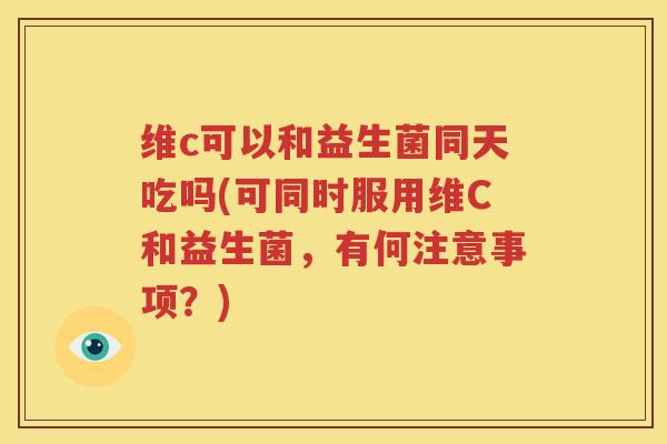 维c可以和益生菌同天吃吗(可同时服用维C和益生菌，有何注意事项？)