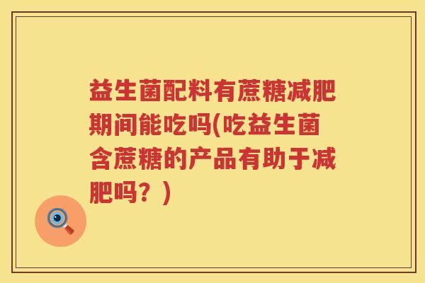 益生菌配料有蔗糖减肥期间能吃吗(吃益生菌含蔗糖的产品有助于减肥吗？)